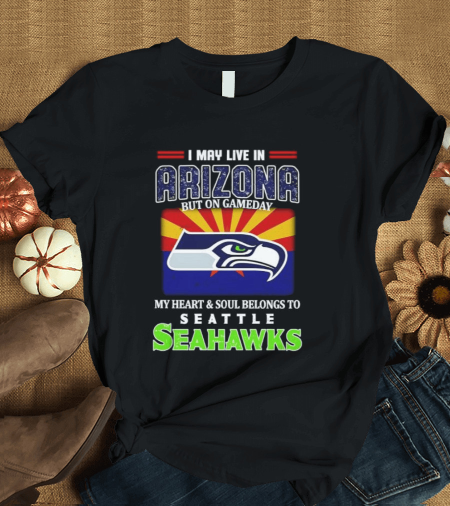 I May Live In Arizona But On Gameday My Heart And Soul Belongs To Seattle Seahawks T-Shirt