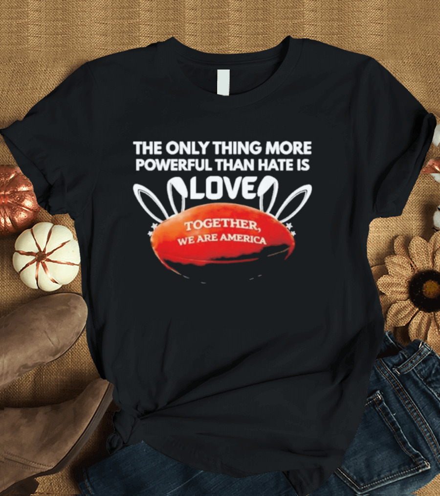 The Only Thing More Powerful Than Hate Is Love Together We Are America T-Shirt