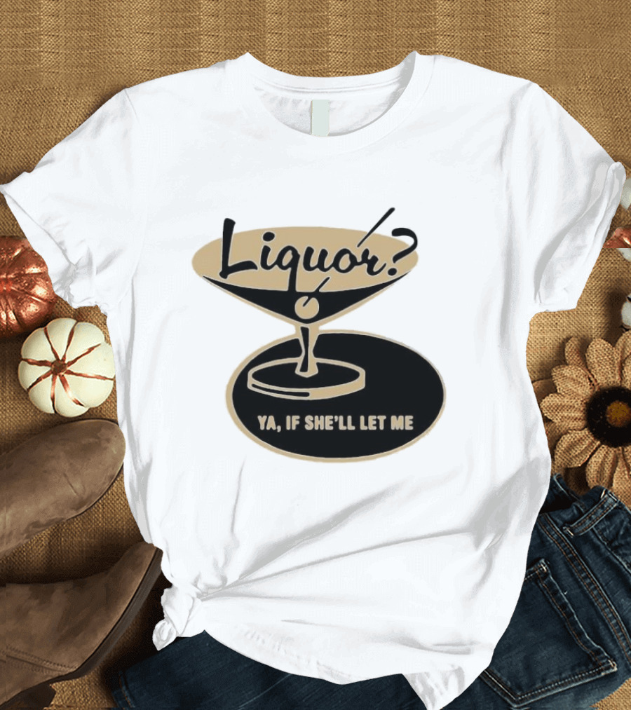 Liquor Ya If She'll Let Me Martini Glass Playful Phrase T-Shirt