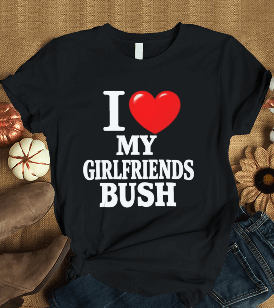 I Love My Girlfriends Bush T-Shirt