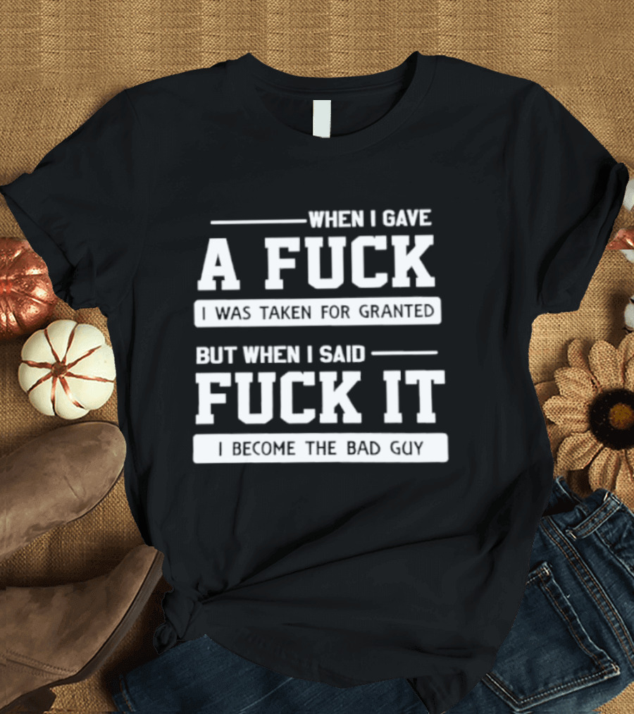 When I Gave A Fuck I Was Taken For Granted But When I Said Fuck It I Become The Bad Guy T-Shirt