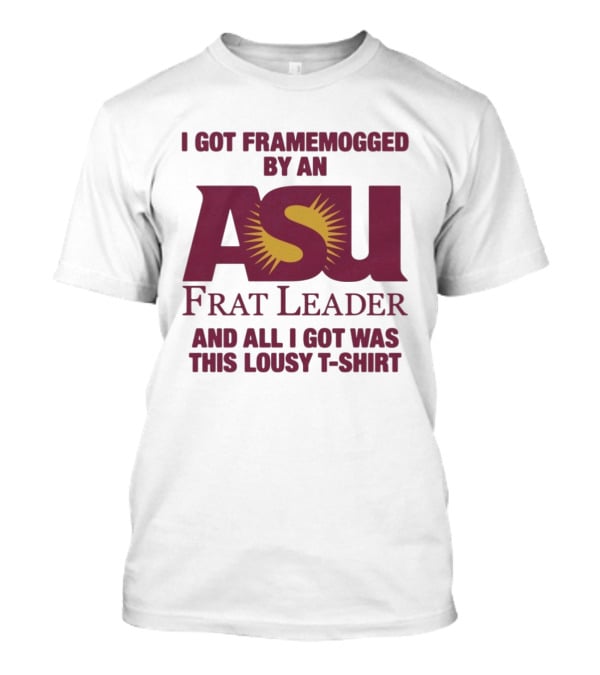 I Got Framemogged By An ASU Frat Leader And All I Got Was This Lousy T T-Shirt