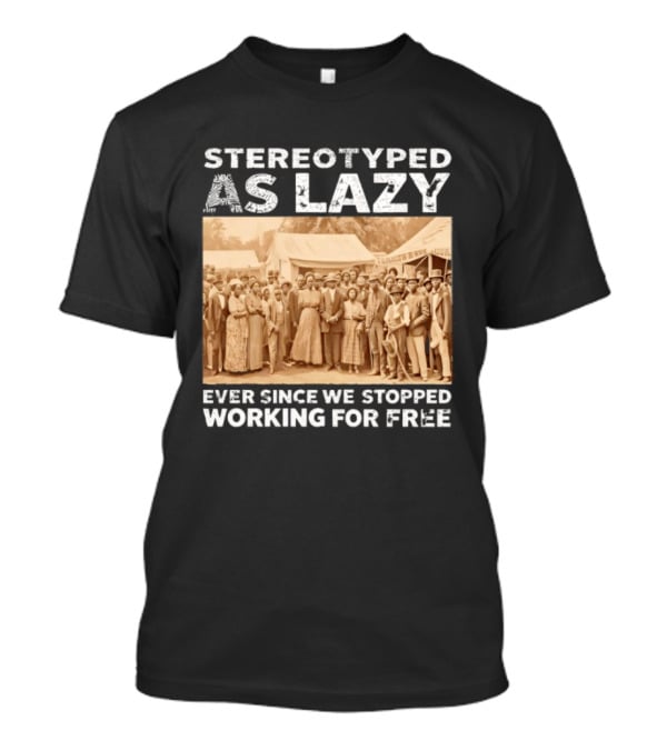 Stereotyped As Lazy Ever Since We Stopped Working For Free Black History Month T-Shirt