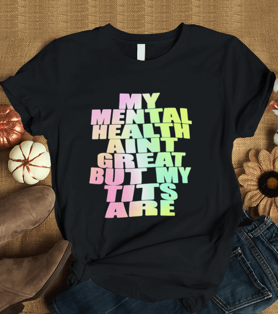 My Mental Health Ain't Great But My Tits Are T-Shirt