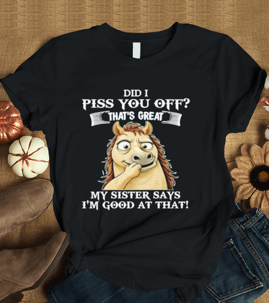 Did I Piss You Off That's Great My Sister Says I'm Good At That Horse T-Shirt
