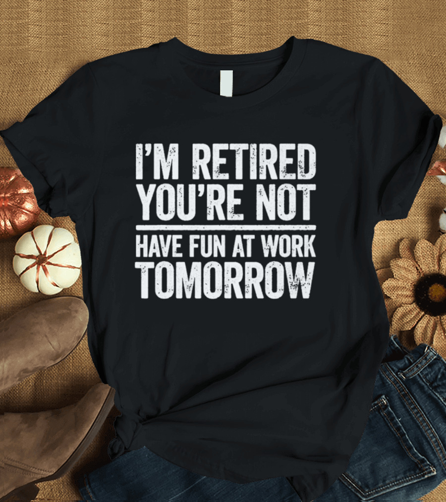 I'm Retired You're Not Have Fun At Work Tomorrow Humor T-Shirt