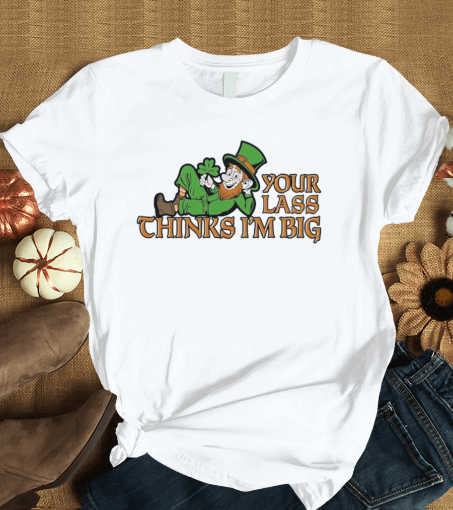 Your Lass Thinks I'm Big Shamrock Leprechaun T-Shirt