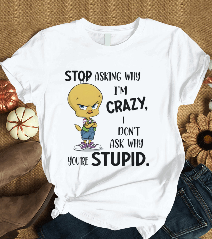 Tweety Bird Stop Asking Why I'm Crazy Don't Ask Why You're Stupid T-Shirt