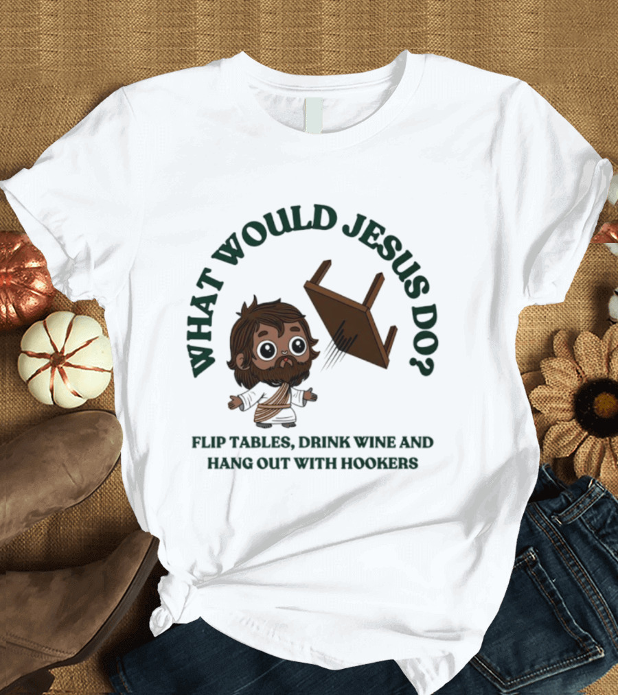 What Would Jesus Do Flip Tables Drink Wine And Hang Out With Hookers T-Shirt