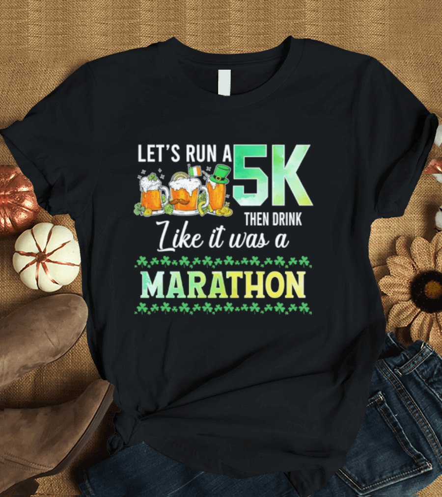 Let's Run A 5K Then Drink Like It Was A Marathon St. Patrick's Day Beer S Shamrocks T-Shirt