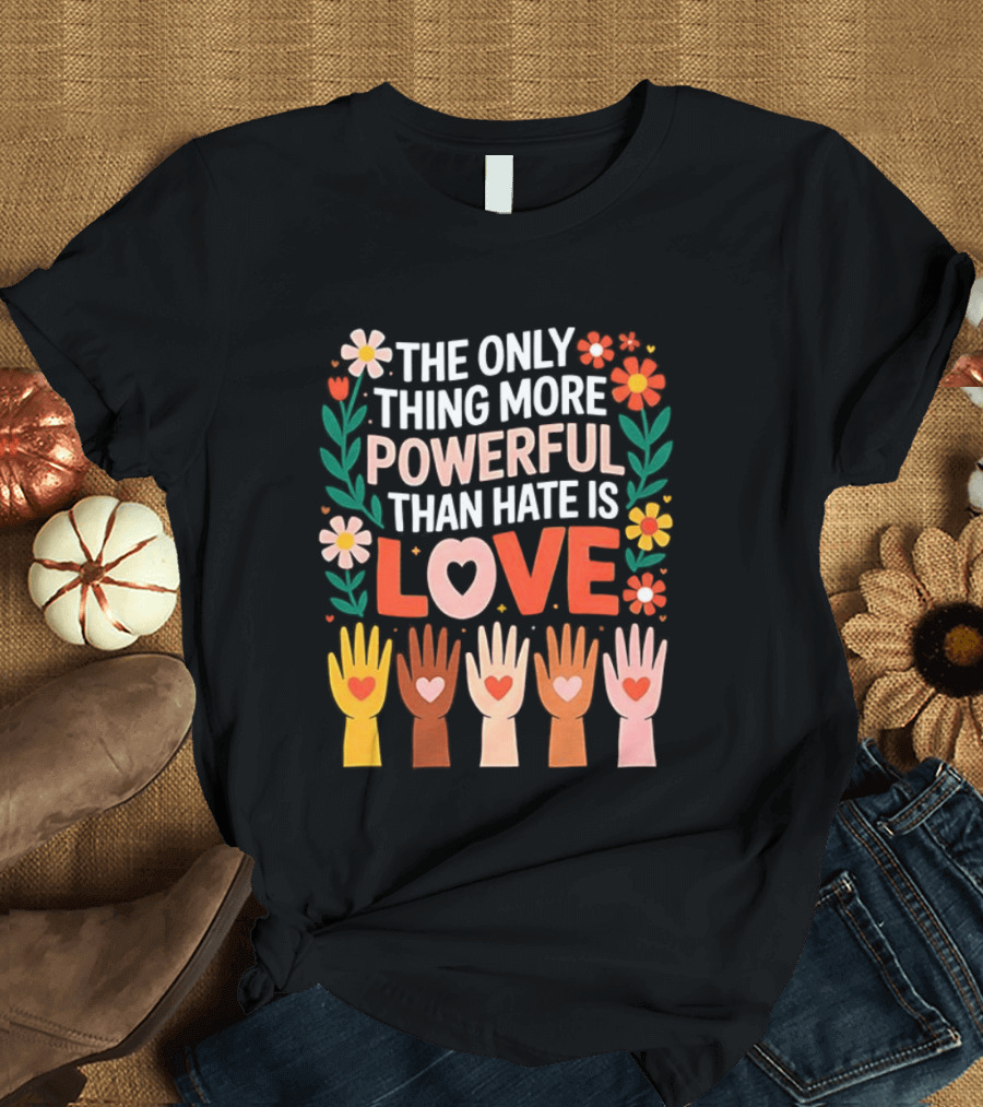 The Only Thing More Powerful Than Hate Is Love Positive Message Colorful Flowers And Hands With Hearts T-Shirt
