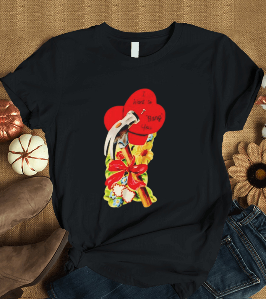 I Want To Bang You Heart With Hammer And Flowers T-Shirt