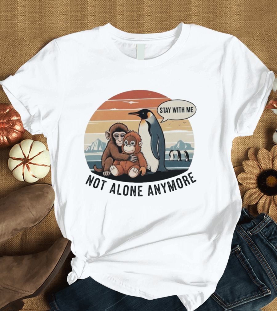 Stay With Me Penguin And Monkeys Not Alone Anymore T-Shirt