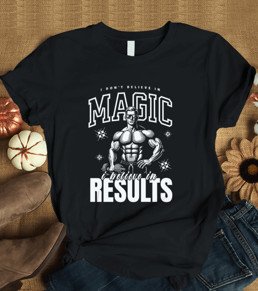 I Don't Believe In Magic I Believe In Results Bodybuilder Fitness Motivation T-Shirt