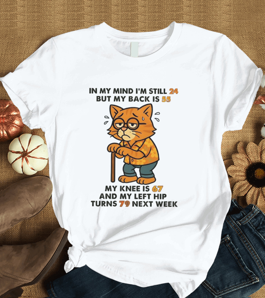 In My Mind I'm Still 24 Cat My Back Is 55 Knee Is 67 Hip Turns 79 Next Week T-Shirt