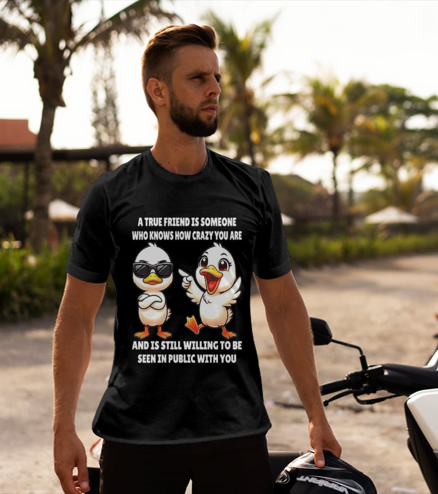 A True Friend Who Knows How Crazy You Are Willing To Be Seen In Public With You Duck T-Shirt