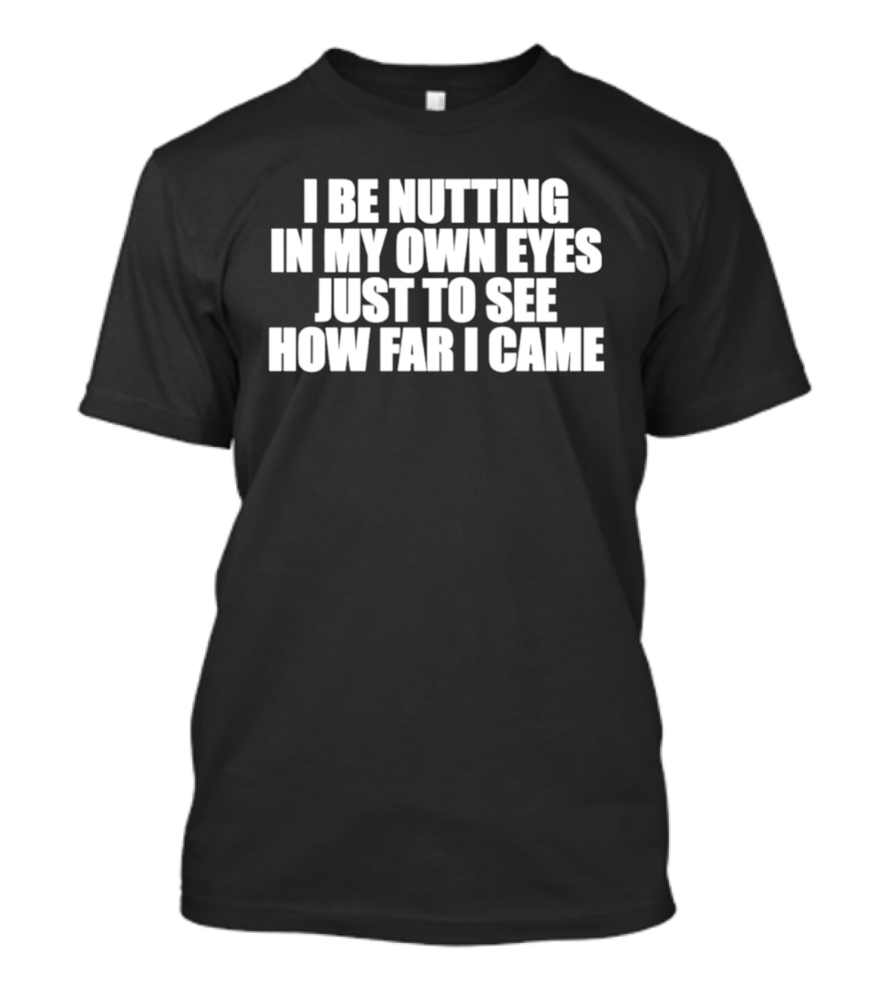 I Be Nutting In My Own Eyes Just To See How Far I Came T-Shirt