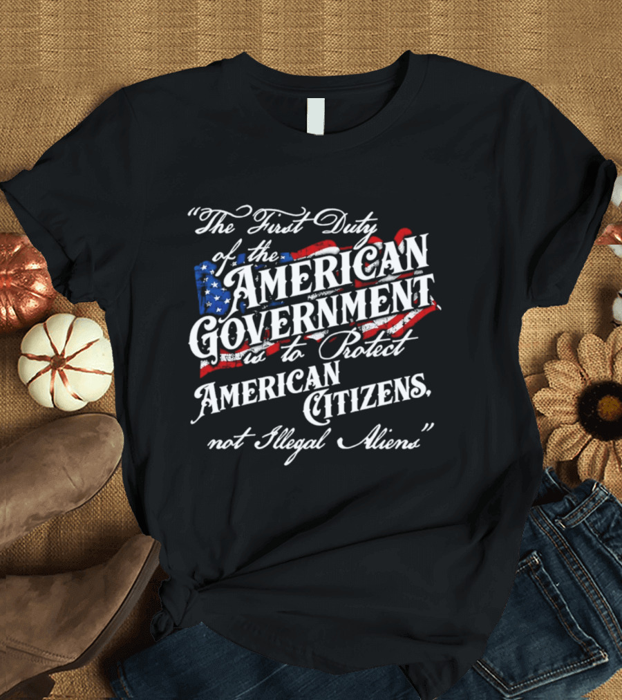 The First Duty Of The American Government Is To Protect American Citizens Not Illegal Aliens T-Shirt