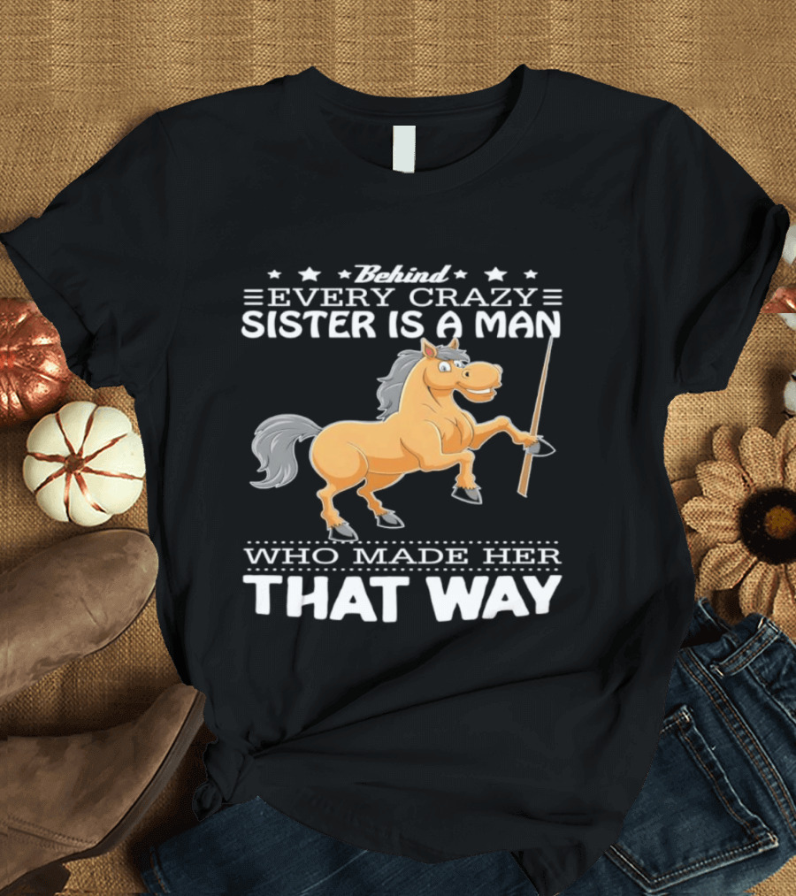 Behind Every Crazy Sister Is A Man Who Made Her That Way Horse T-Shirt