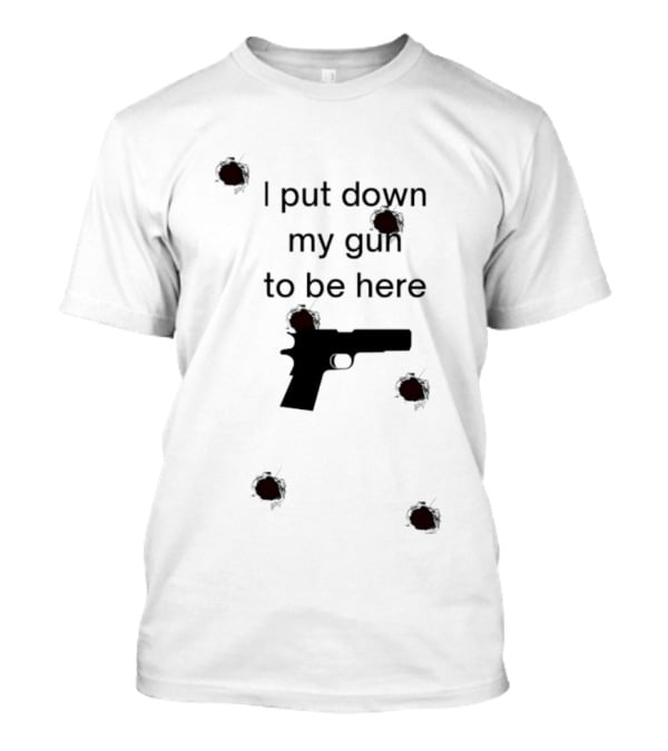 I Put Down My Gun To Be Here Bullet Holes T-Shirt