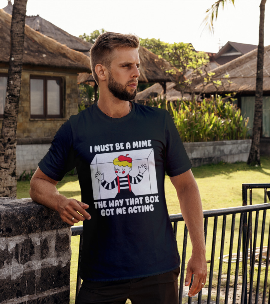 I Must Be A Mime The Way That Box Got Me Acting T-Shirt
