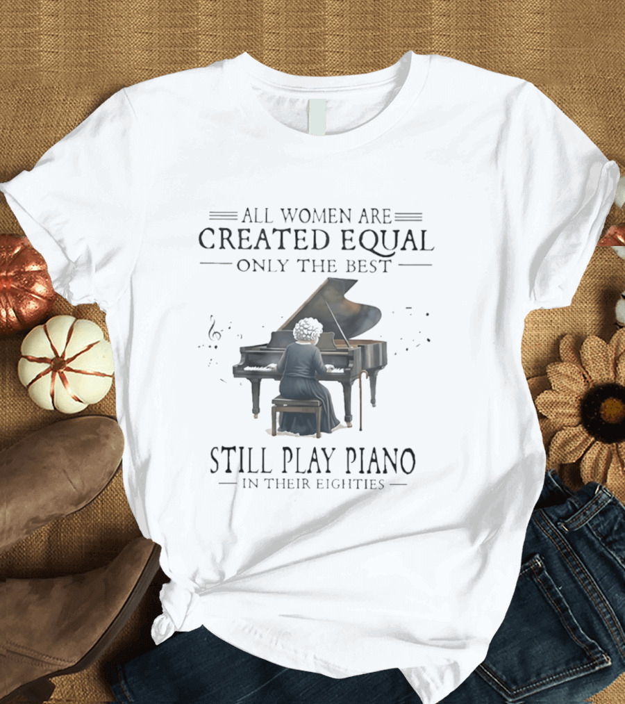 All Women Are Created Equal Only The Best Still Play Piano In Their Eighties T-Shirt