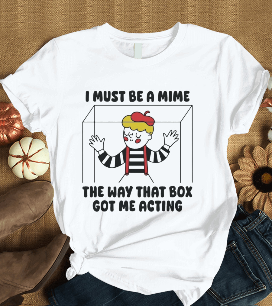 I Must Be A Mime Box Got Me Acting Pun Joke T-Shirt