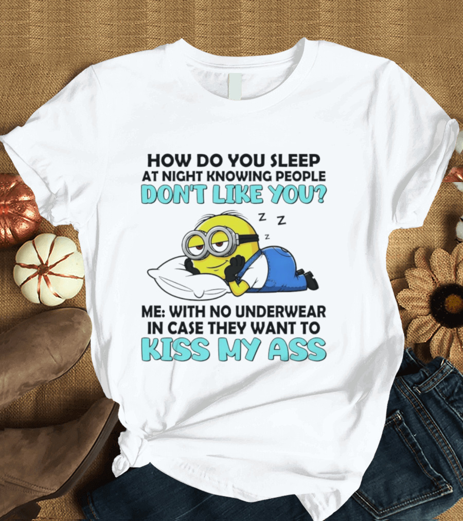 How Do You Sleep At Night Knowing People Don't Like You Minion Me With No Underwear In Case They Want To Kiss My Ass T-Shirt