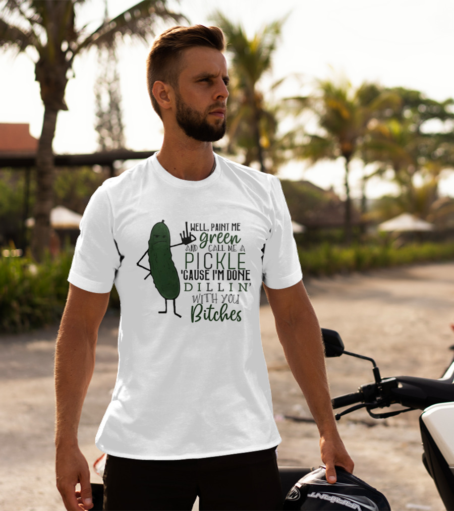 Well Paint Me Green And Call Me A Pickle Cause I'm Done Dill'in With You Bitches T-Shirt