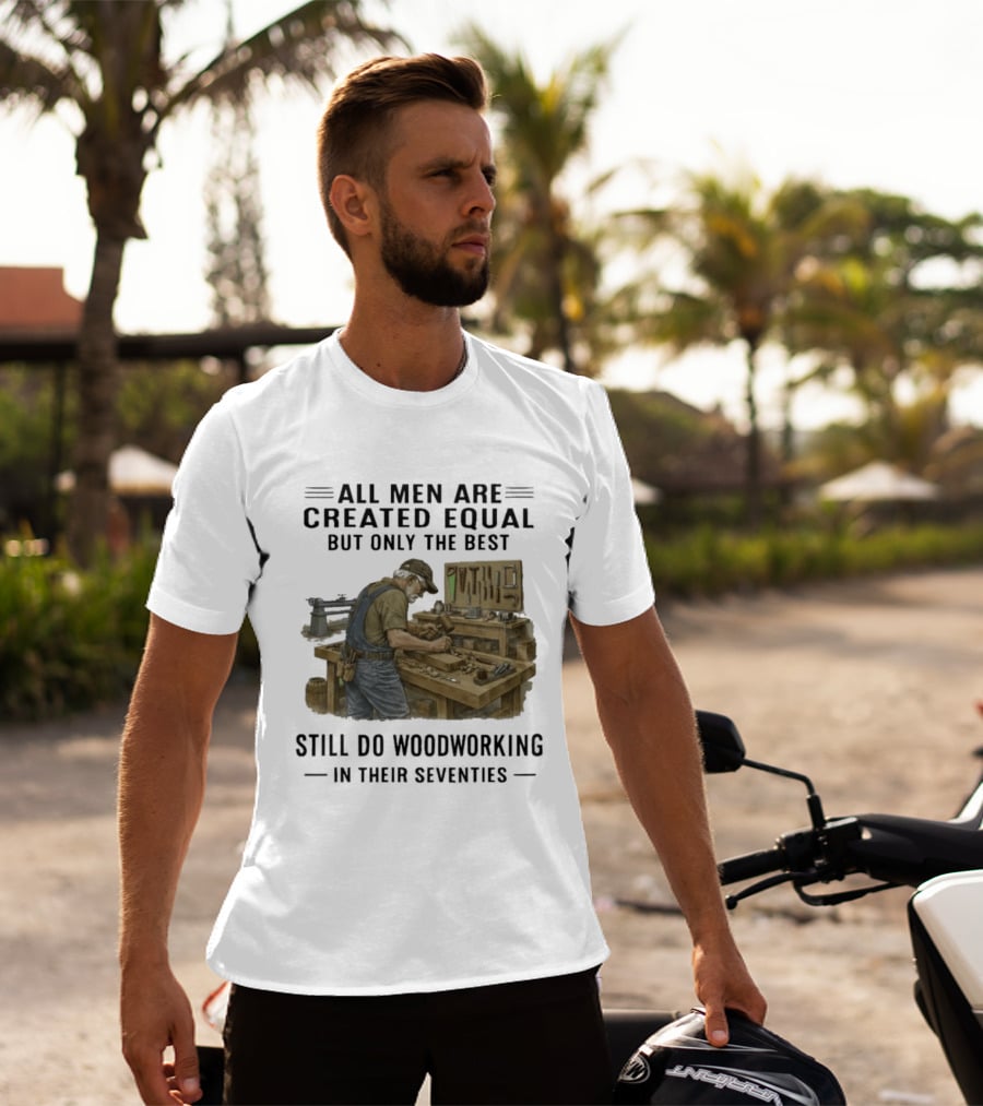 All Men Are Created Equal Only The Best Still Do Woodworking In Their Seventies T-Shirt