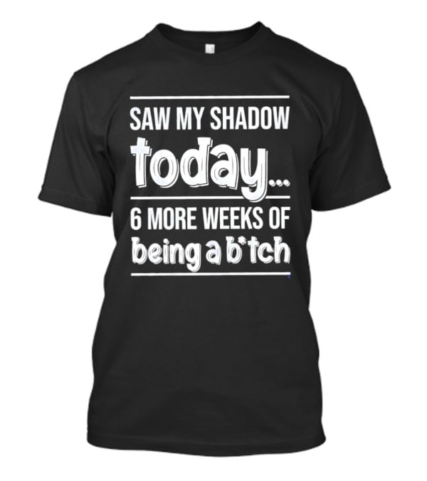 Saw My Shadow Today 6 More Weeks Of Being A Bitch T-Shirt