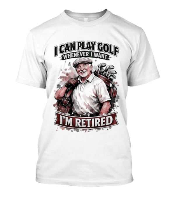 I Can Play Golf Whenever I Want I'm Retired T-Shirt