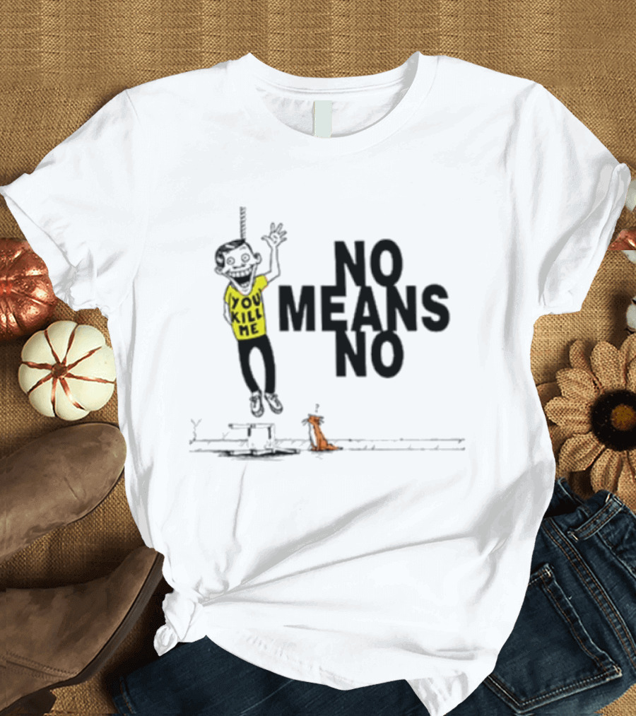 You Kill Me No Means No T-Shirt