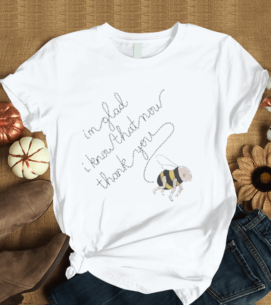 I'm Glad I Know That Now Thank You Bee T-Shirt