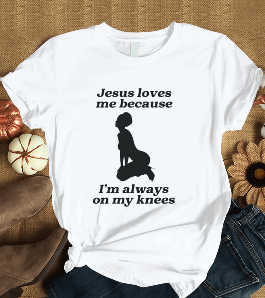 Jesus Loves Me Because I'm Always On My Knees T-Shirt