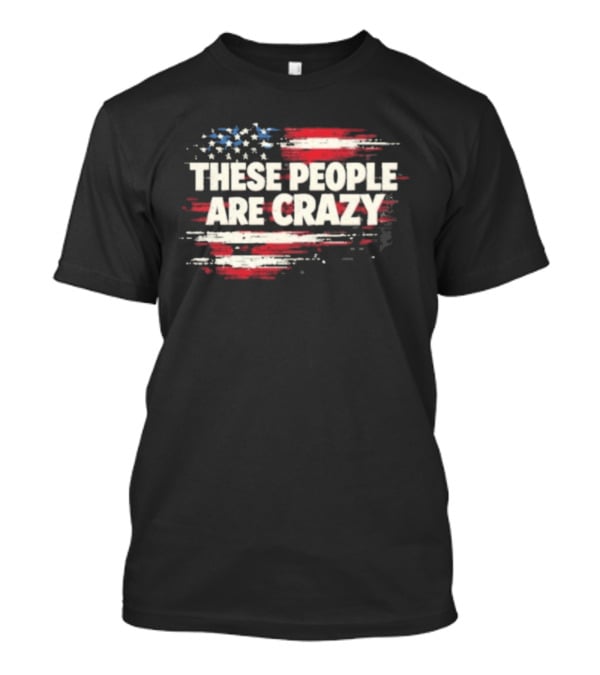 These People Are Crazy American Flag Stars Stripes T-Shirt