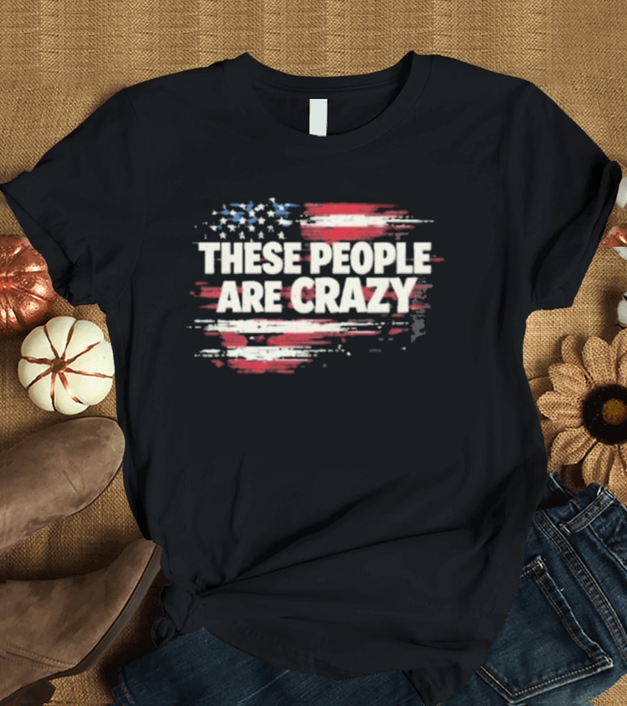These People Are Crazy American Flag Stars Stripes T-Shirt