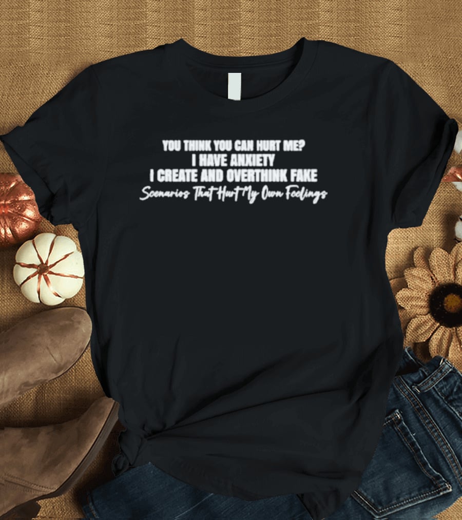 You Think You Can Hurt Me I Have Anxiety I Create And Overthink Fake Scenarios That Hurt My Own Feelings T-Shirt