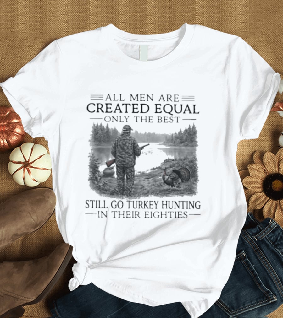 All Men Are Created Equal Only The Best Still Go Turkey Hunting In Their Eighties T-Shirt