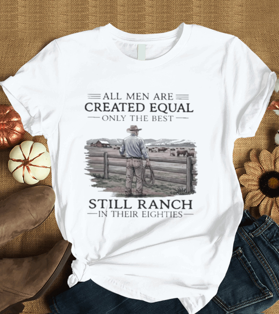 All Men Are Created Equal Only The Best Still Ranch In Their Eighties T-Shirt