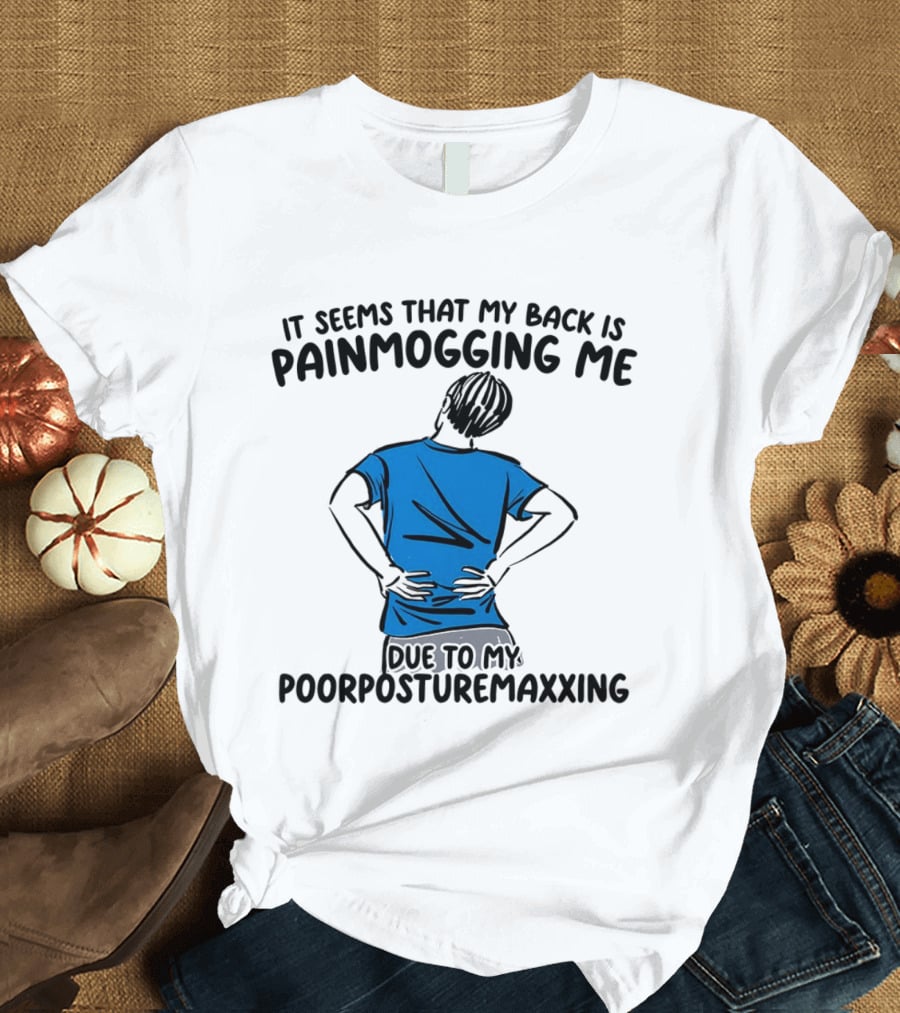 It Seems That My Back Is Painmogging Me Due To My Poorposturemaxxing T-Shirt