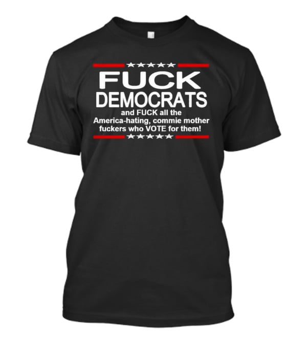 Fuck Democrats And Fuck All The America Hating Commie Mother Fuckers Who Vote For Them T-Shirt