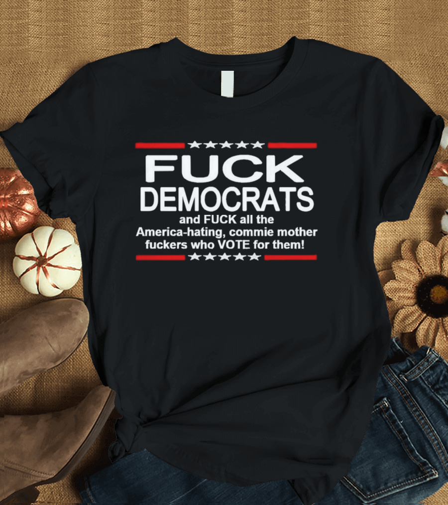 Fuck Democrats and fuck all the America hating commie mother fuckers who vote for them T-Shirt