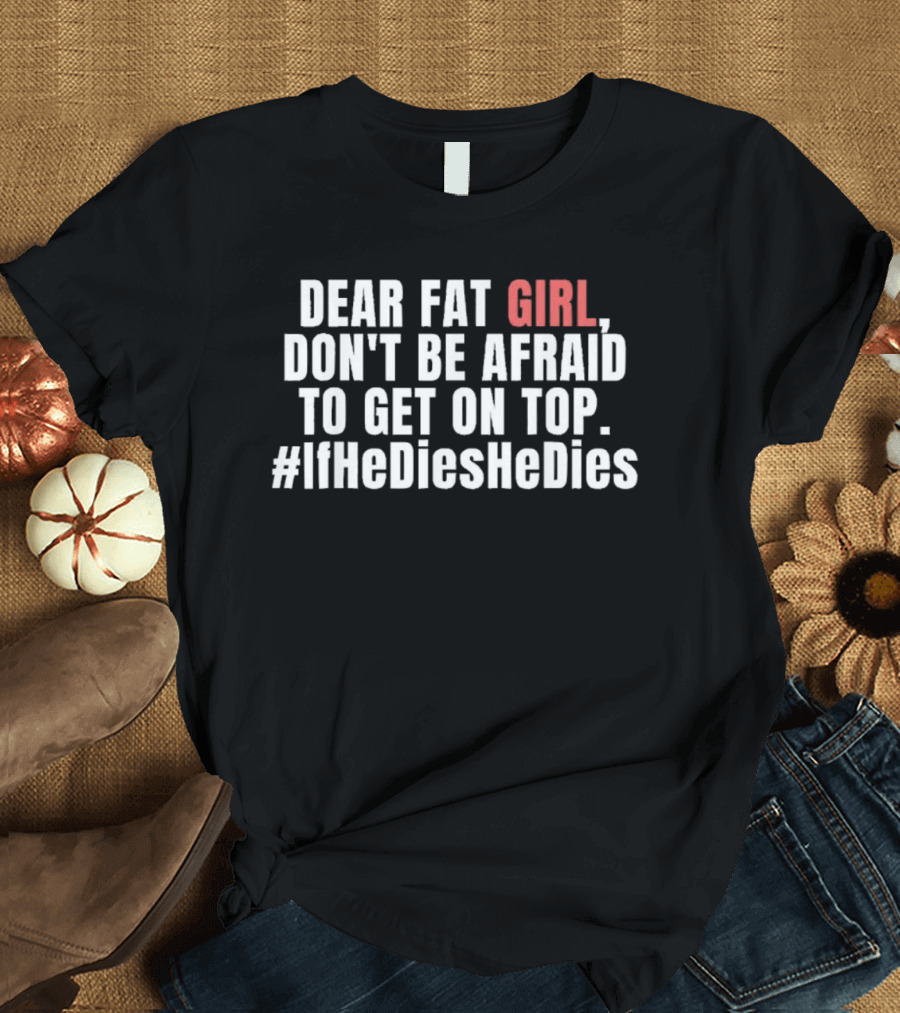 Dear Fat Girl Don't Be Afraid Get On Top #IfHeDiesHeDies T-Shirt