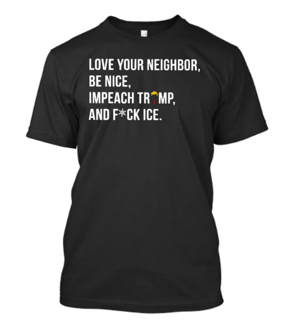 Love Your Neighbor Be Nice Impeach Trump And F*ck ICE Political T-Shirt