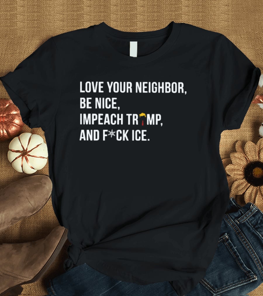 Love Your Neighbor Be Nice Impeach Trump And F*ck ICE Political T-Shirt