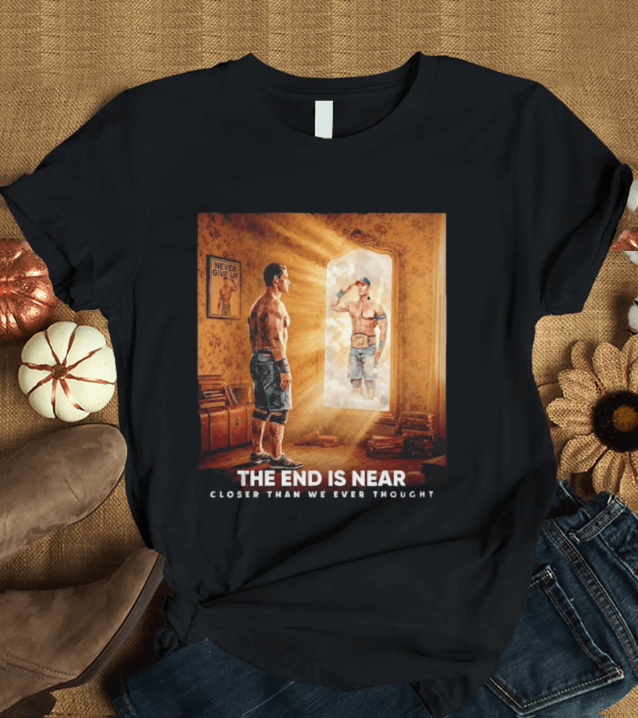 The End Is Near Closer Than We Ever Thought John Cena WWE Never Give Up T-Shirt