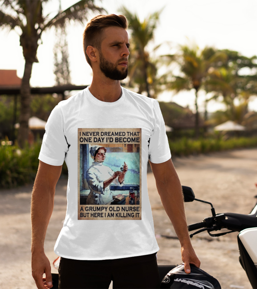 I Never Dreamed That One Day I'd Become A Grumpy Old Nurse But Here I Am Killing It T-Shirt
