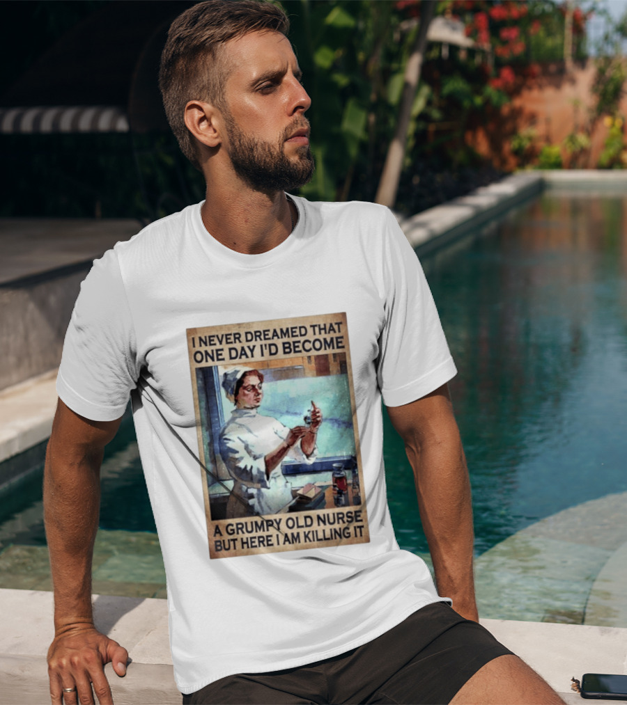 I Never Dreamed That One Day I'd Become A Grumpy Old Nurse But Here I Am Killing It T-Shirt