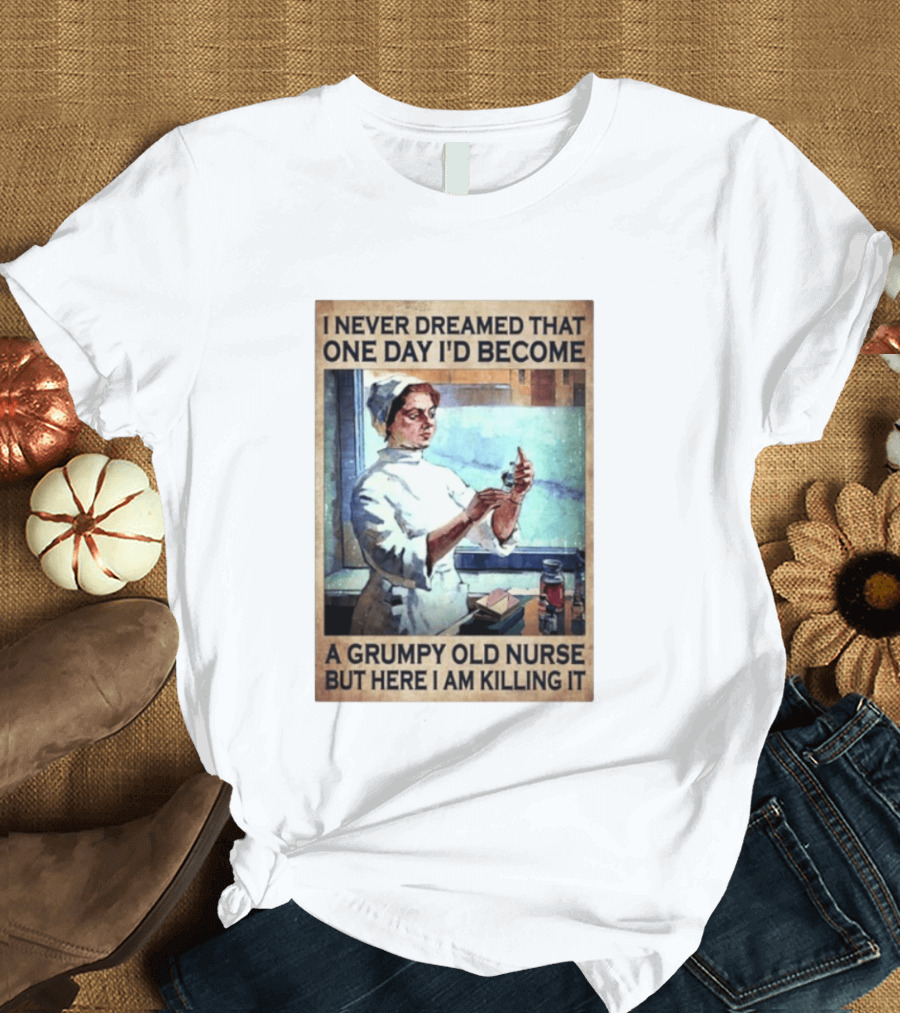 I Never Dreamed That One Day I'd Become A Grumpy Old Nurse But Here I Am Killing It T-Shirt